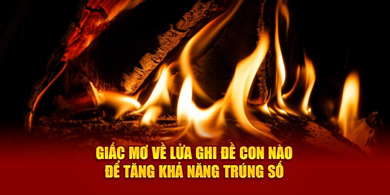 Giấc mơ về lửa ghi đề con nào để tăng khả năng trúng số 